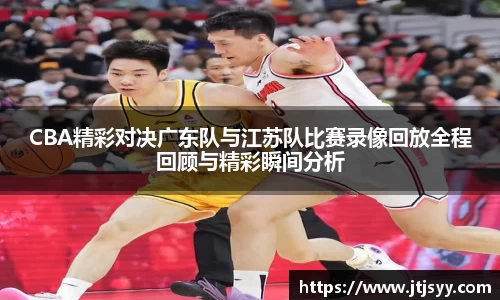 CBA精彩对决广东队与江苏队比赛录像回放全程回顾与精彩瞬间分析