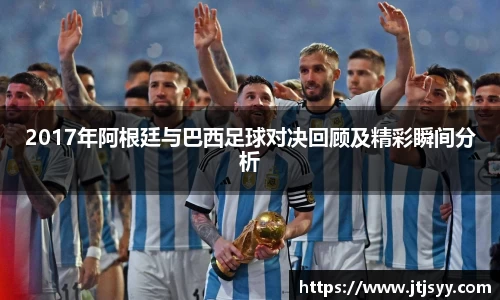 2017年阿根廷与巴西足球对决回顾及精彩瞬间分析